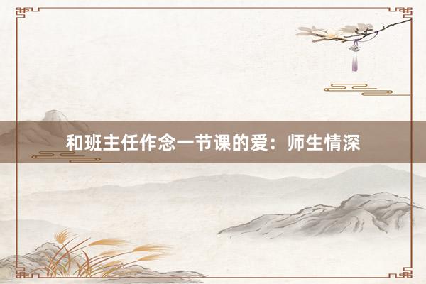 和班主任作念一节课的爱:师生情深